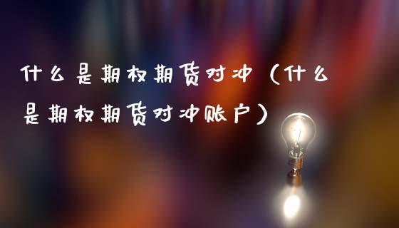 什么是期权期货对冲（什么是期权期货对冲账户）