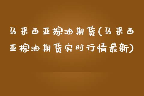 马来西亚棕油期货(马来西亚棕油期货实时行情最新)
