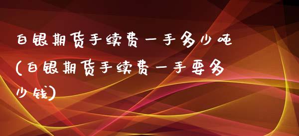 白银期货手续费一手多少吨(白银期货手续费一手要多少钱)