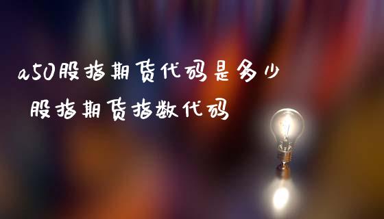 a50股指期货代码是多少 股指期货指数代码