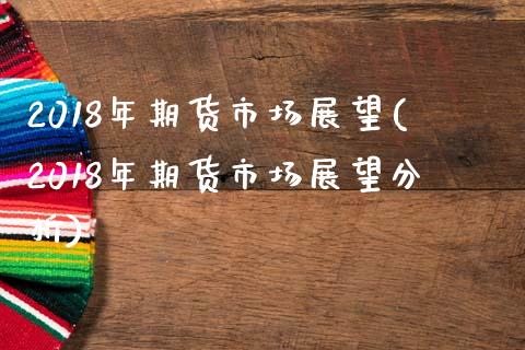 2018年期货市场展望(2018年期货市场展望分析)