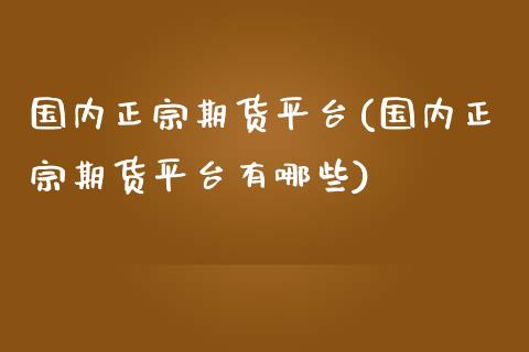 国内正宗期货平台(国内正宗期货平台有哪些)