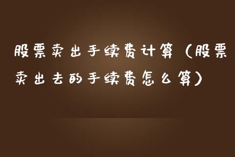 股票卖出手续费计算（股票卖出去的手续费怎么算）