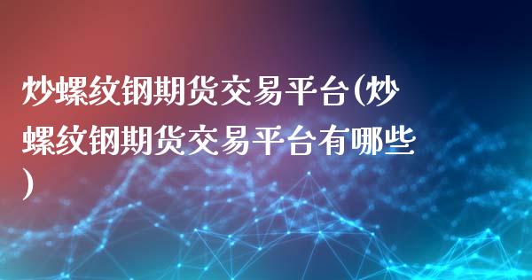 炒螺纹钢期货交易平台(炒螺纹钢期货交易平台有哪些)