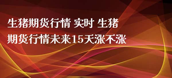 生猪期货行情 实时 生猪期货行情未来15天涨不涨