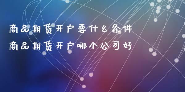 商品期货开户要什么条件 商品期货开户哪个公司好