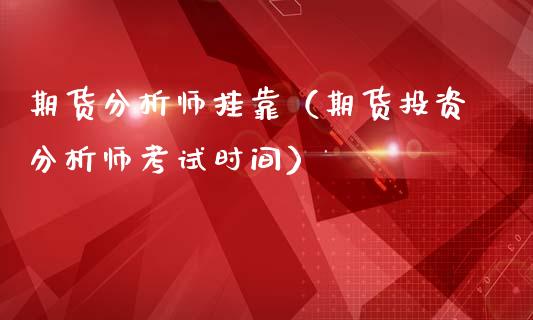 期货分析师挂靠（期货投资分析师考试时间）