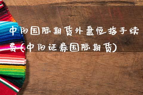 中阳国际期货外盘恒指手续费(中阳证券国际期货)