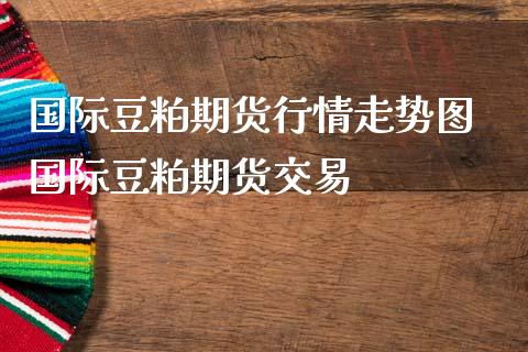 国际豆粕期货行情走势图 国际豆粕期货交易