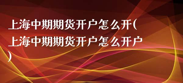上海中期期货开户怎么开(上海中期期货开户怎么开户)