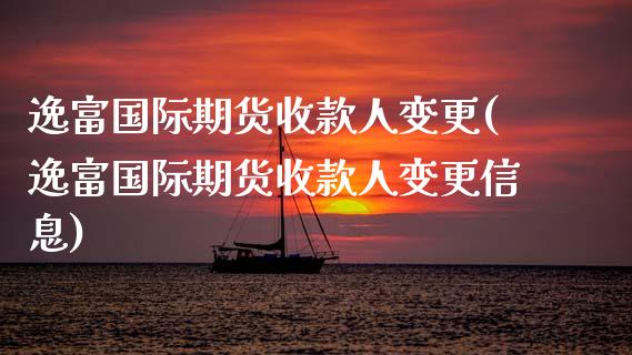 逸富国际期货收款人变更(逸富国际期货收款人变更信息)
