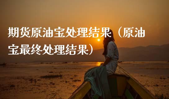 期货原油宝处理结果（原油宝最终处理结果）