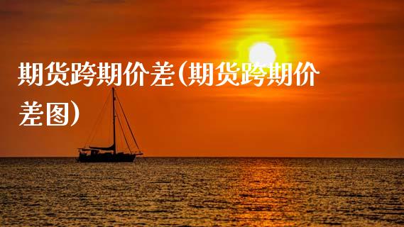 期货跨期价差(期货跨期价差图)