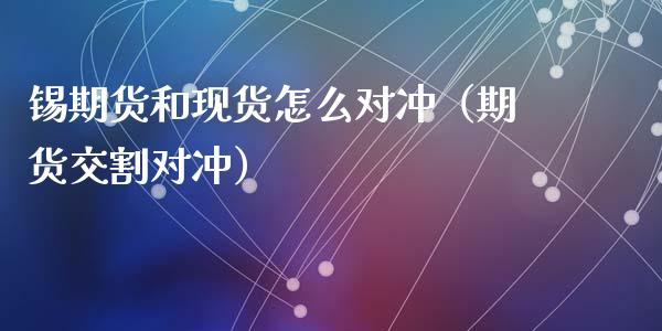 锡期货和现货怎么对冲（期货交割对冲）