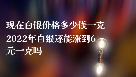 现在白银价格多少钱一克 2022年白银还能涨到6元一克吗