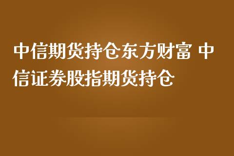 中信期货持仓东方财富 中信证券股指期货持仓