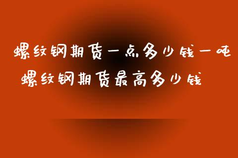 螺纹钢期货一点多少钱一吨 螺纹钢期货最高多少钱