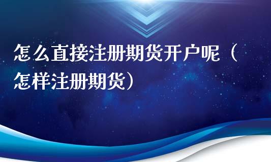 怎么直接注册期货开户呢（怎样注册期货）