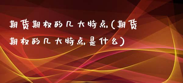 期货期权的几大特点(期货期权的几大特点是什么)