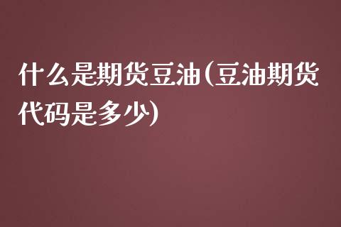 什么是期货豆油(豆油期货代码是多少)