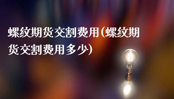 螺纹期货交割费用(螺纹期货交割费用多少)