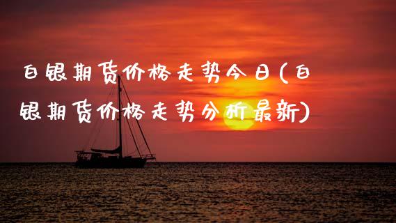 白银期货价格走势今日(白银期货价格走势分析最新)