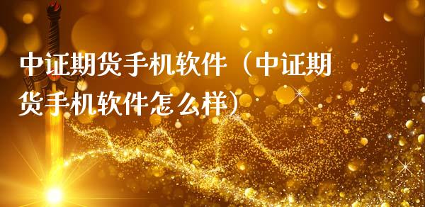 中证期货手机软件（中证期货手机软件怎么样）