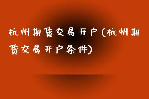 杭州期货交易开户(杭州期货交易开户条件)