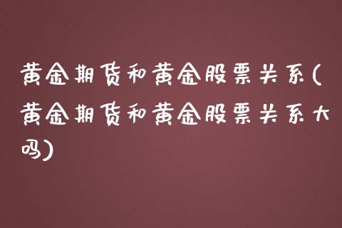 黄金期货和黄金股票关系(黄金期货和黄金股票关系大吗)