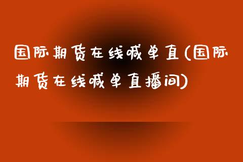 国际期货在线喊单直(国际期货在线喊单直播间)