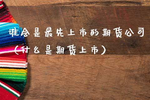 谁会是最先上市的期货公司（什么是期货上市）