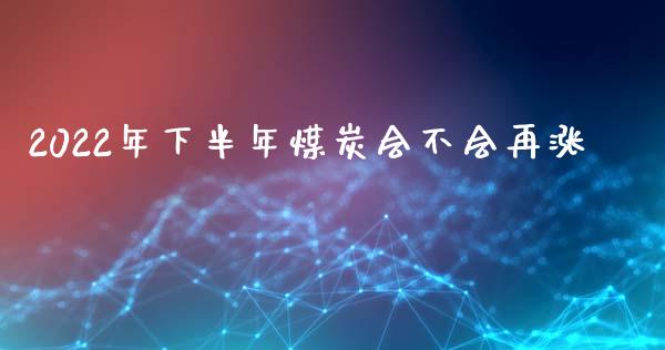 2022年下半年煤炭会不会再涨