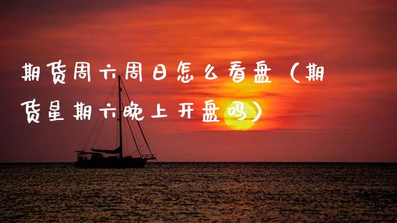 期货周六周日怎么看盘（期货星期六晚上开盘吗）
