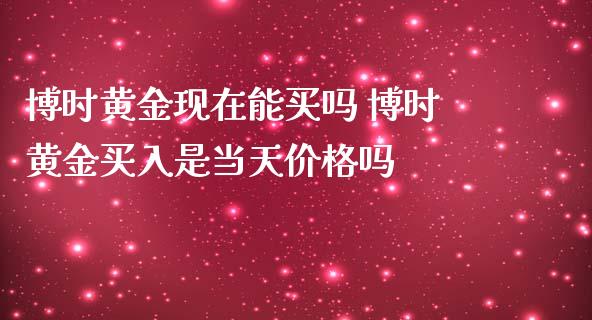 博时黄金现在能买吗 博时黄金买入是当天价格吗