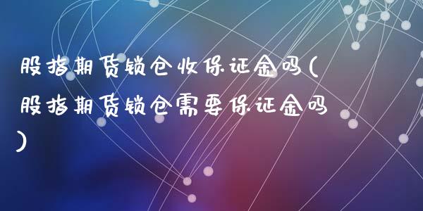 股指期货锁仓收保证金吗(股指期货锁仓需要保证金吗)