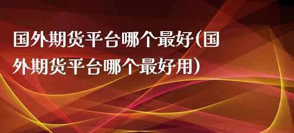 国外期货平台哪个最好(国外期货平台哪个最好用)