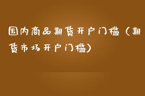 国内商品期货开户门槛（期货市场开户门槛）