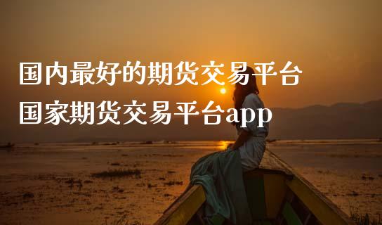 国内最好的期货交易平台 国家期货交易平台app