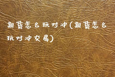 期货怎么玩对冲(期货怎么玩对冲交易)