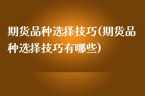 期货品种选择技巧(期货品种选择技巧有哪些)