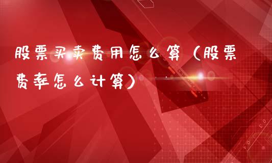 股票买卖费用怎么算（股票费率怎么计算）