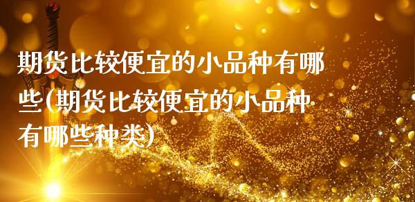 期货比较便宜的小品种有哪些(期货比较便宜的小品种有哪些种类)