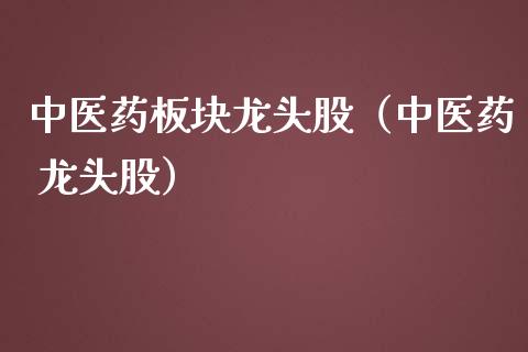 中医药板块龙头股（中医药 龙头股）