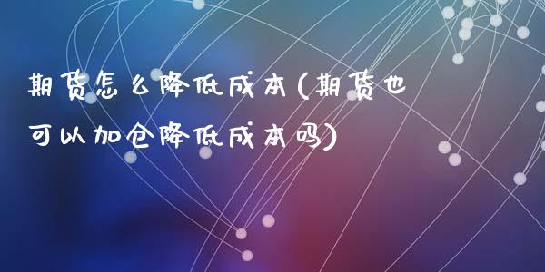 期货怎么降低成本(期货也可以加仓降低成本吗)