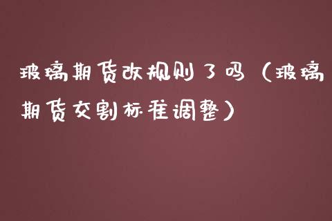 玻璃期货改规则了吗（玻璃期货交割标准调整）