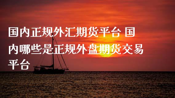 国内正规外汇期货平台 国内哪些是正规外盘期货交易平台