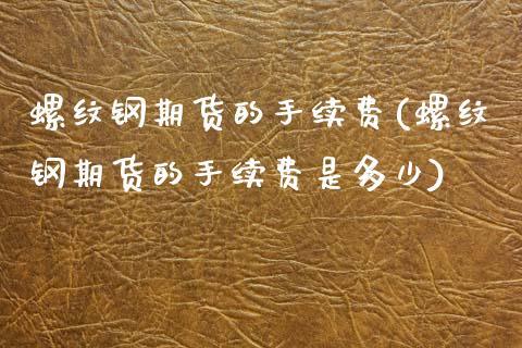 螺纹钢期货的手续费(螺纹钢期货的手续费是多少)