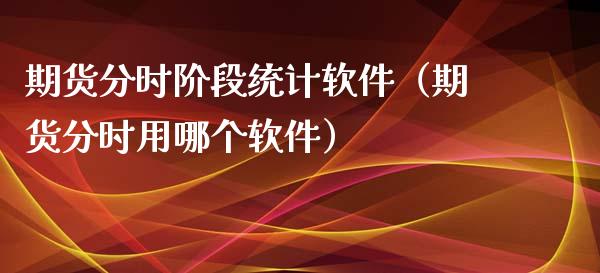 期货分时阶段统计软件（期货分时用哪个软件）