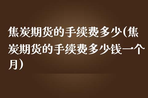 焦炭期货的手续费多少(焦炭期货的手续费多少钱一个月)
