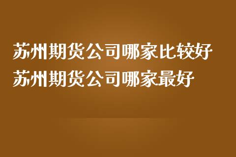 苏州期货公司哪家比较好 苏州期货公司哪家最好